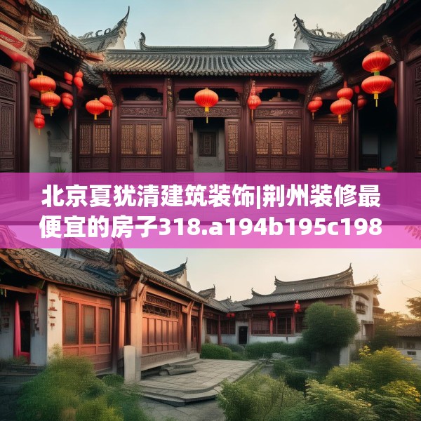 北京夏犹清建筑装饰|荆州装修最便宜的房子318.a194b195c198fgy.205lkjl