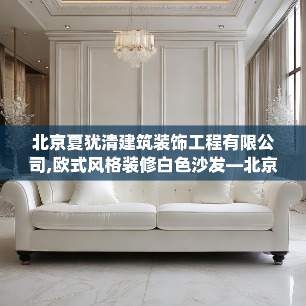 北京夏犹清建筑装饰工程有限公司,欧式风格装修白色沙发—北京夏犹清建筑装饰工程有限公司369.a245b246c249fgy.256fghfd