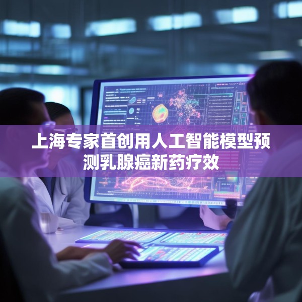 上海专家首创用人工智能模型预测乳腺癌新药疗效