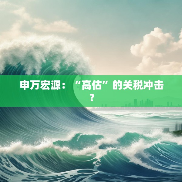 申万宏源：“高估”的关税冲击？