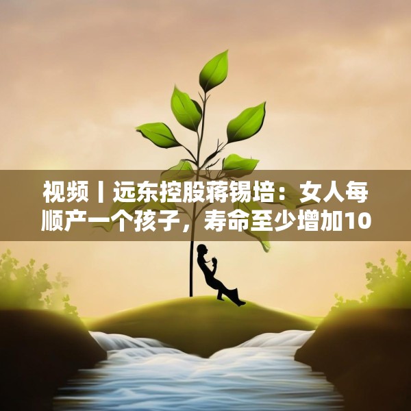 视频丨远东控股蒋锡培：女人每顺产一个孩子，寿命至少增加10年