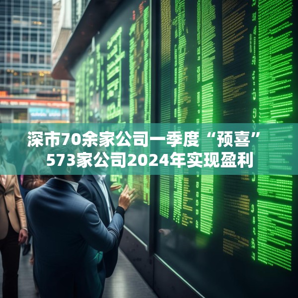 深市70余家公司一季度“预喜” 573家公司2024年实现盈利