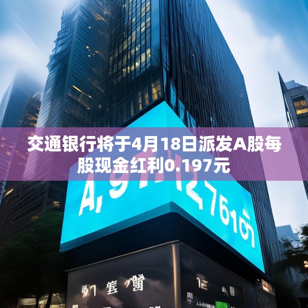 交通银行将于4月18日派发A股每股现金红利0.197元