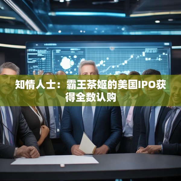 知情人士：霸王茶姬的美国IPO获得全数认购