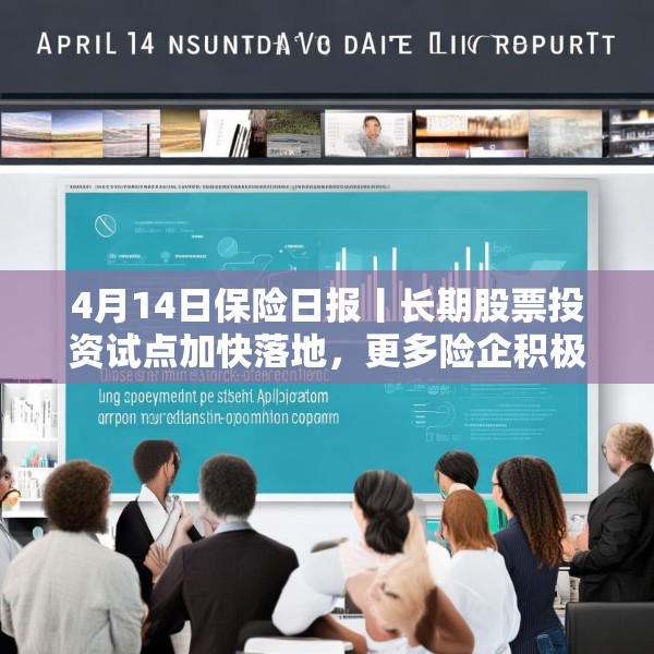 4月14日保险日报丨长期股票投资试点加快落地，更多险企积极推动资格申请！保险集团并表监管规则“大修”
