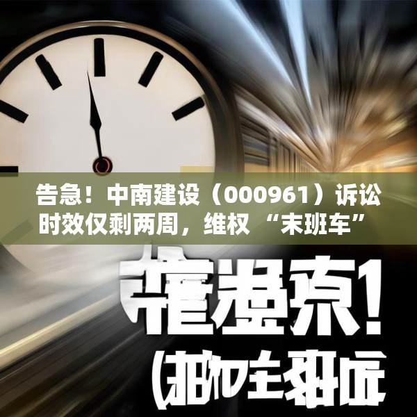 告急！中南建设（000961）诉讼时效仅剩两周，维权 “末班车” 即将驶离