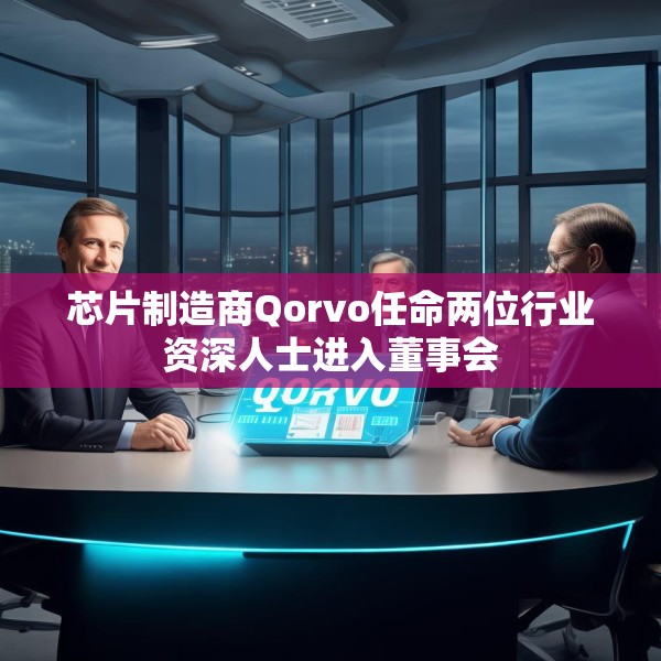 芯片制造商Qorvo任命两位行业资深人士进入董事会
