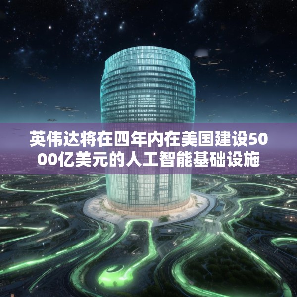 英伟达将在四年内在美国建设5000亿美元的人工智能基础设施