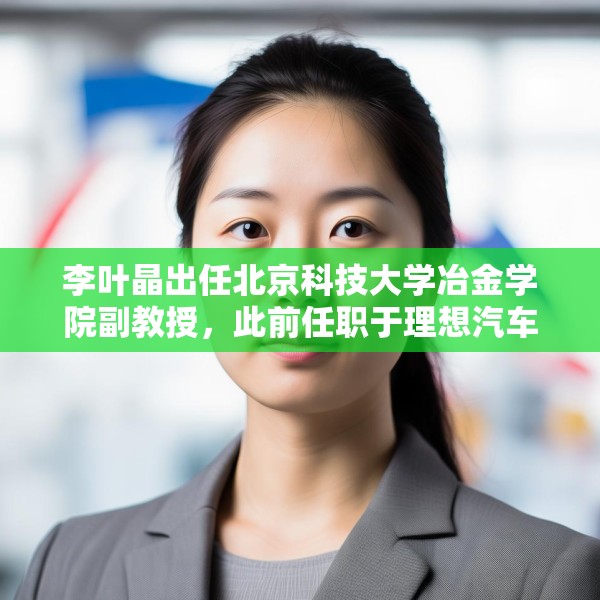 李叶晶出任北京科技大学冶金学院副教授，此前任职于理想汽车