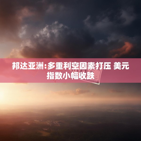 邦达亚洲:多重利空因素打压 美元指数小幅收跌