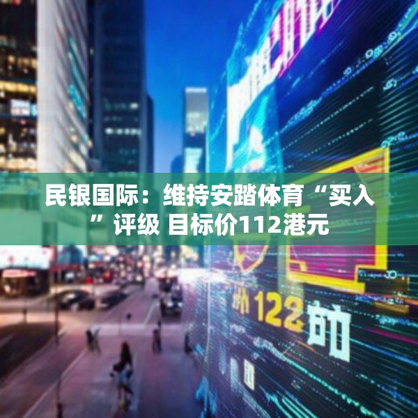民银国际：维持安踏体育“买入”评级 目标价112港元