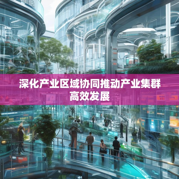 深化产业区域协同推动产业集群高效发展