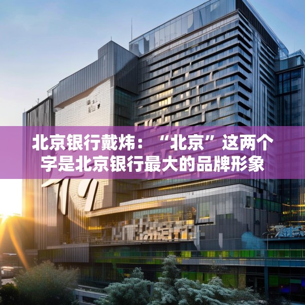 北京银行戴炜：“北京”这两个字是北京银行最大的品牌形象