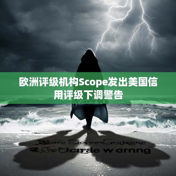 欧洲评级机构Scope发出美国信用评级下调警告