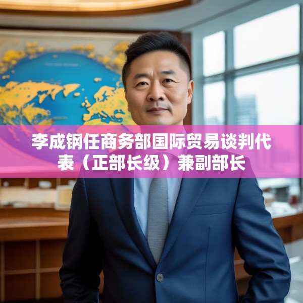 李成钢任商务部国际贸易谈判代表（正部长级）兼副部长