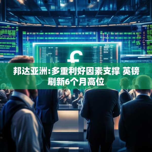 邦达亚洲:多重利好因素支撑 英镑刷新6个月高位