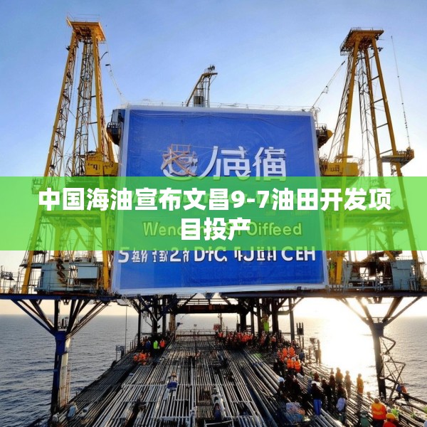 中国海油宣布文昌9-7油田开发项目投产