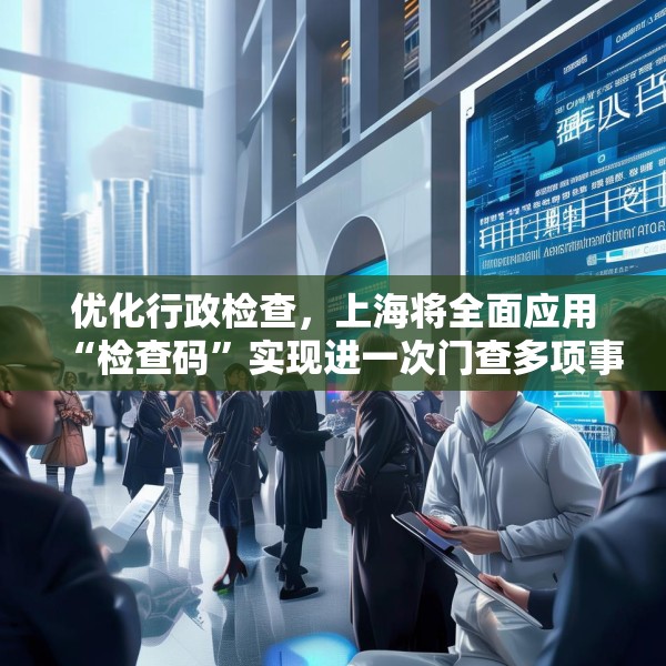 优化行政检查，上海将全面应用“检查码”实现进一次门查多项事