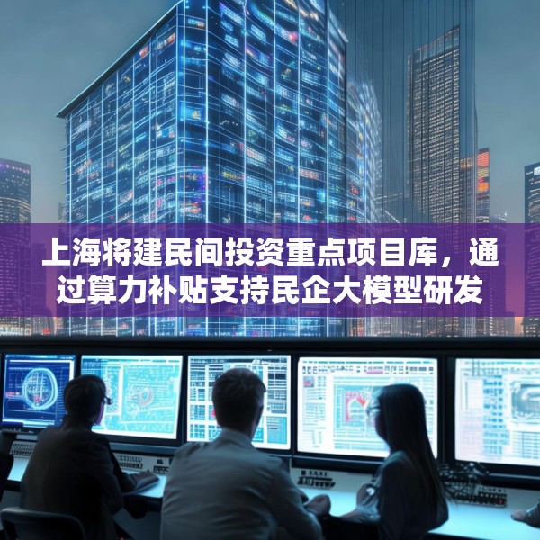 上海将建民间投资重点项目库，通过算力补贴支持民企大模型研发训练应用