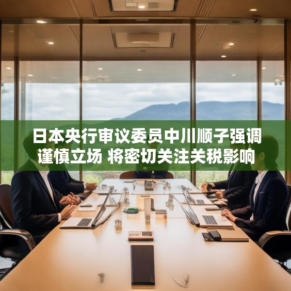 日本央行审议委员中川顺子强调谨慎立场 将密切关注关税影响