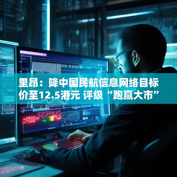 里昂：降中国民航信息网络目标价至12.5港元 评级“跑赢大市”