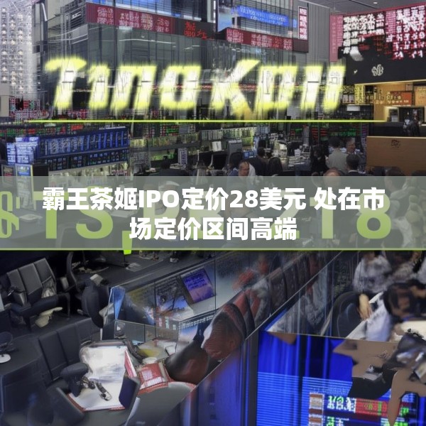 霸王茶姬IPO定价28美元 处在市场定价区间高端