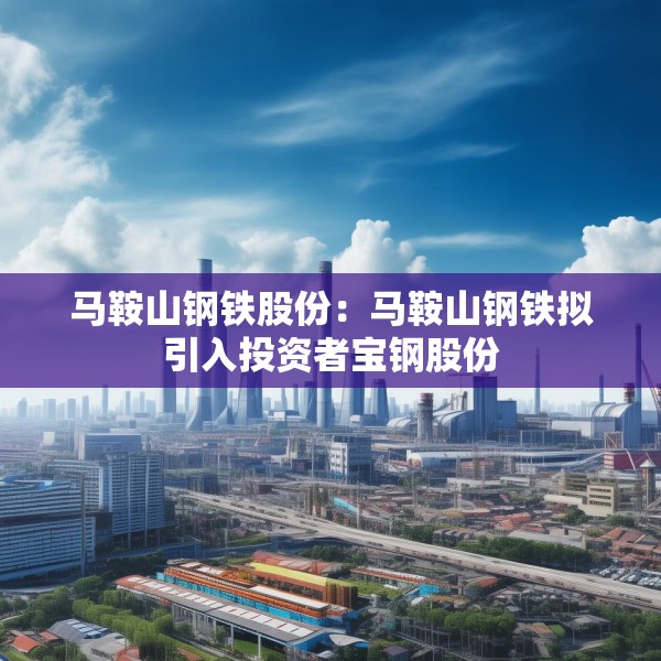 马鞍山钢铁股份：马鞍山钢铁拟引入投资者宝钢股份