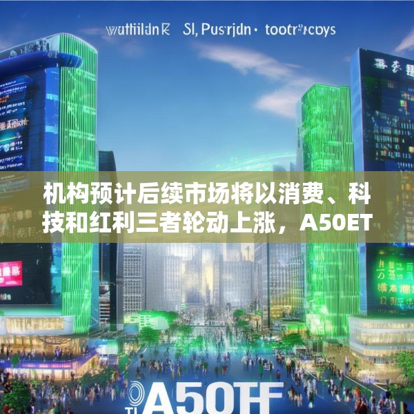 机构预计后续市场将以消费、科技和红利三者轮动上涨，A50ETF华宝（159596）获643万元净申购