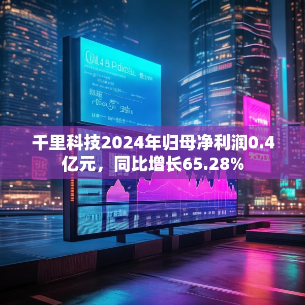 千里科技2024年归母净利润0.4亿元，同比增长65.28%