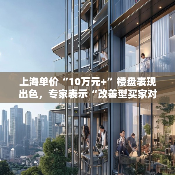 上海单价“10万元+”楼盘表现出色，专家表示“改善型买家对未来市场有信心”