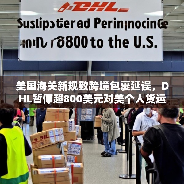 美国海关新规致跨境包裹延误，DHL暂停超800美元对美个人货运