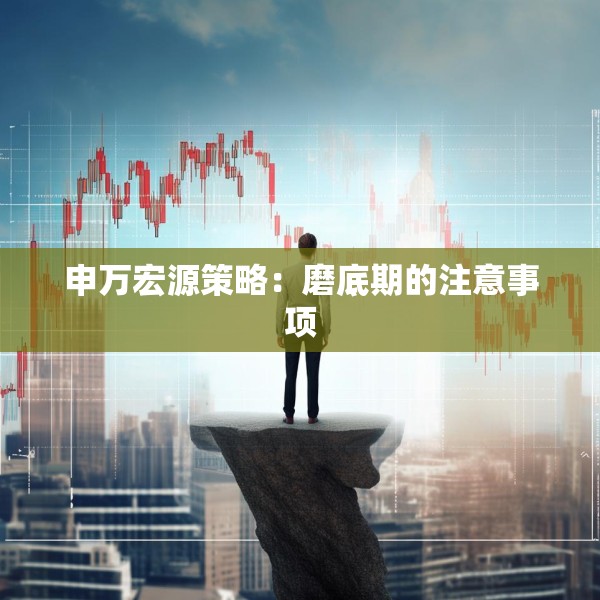 申万宏源策略：磨底期的注意事项