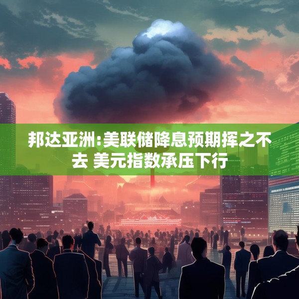 邦达亚洲:美联储降息预期挥之不去 美元指数承压下行