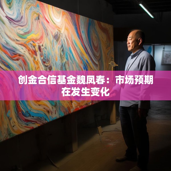 创金合信基金魏凤春：市场预期在发生变化