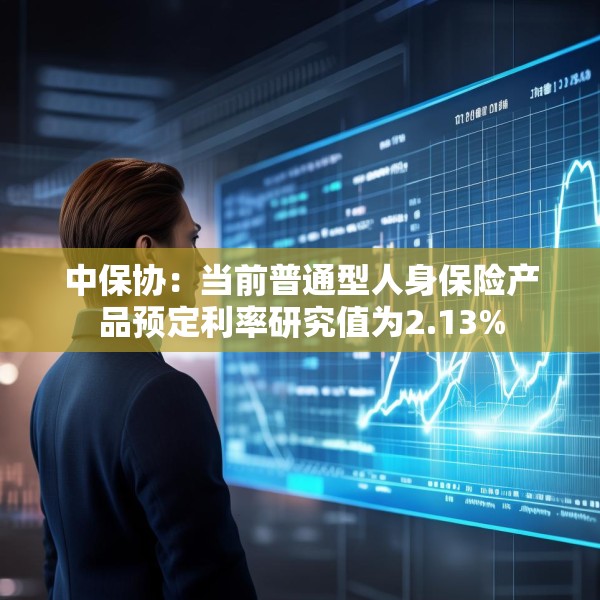中保协：当前普通型人身保险产品预定利率研究值为2.13%