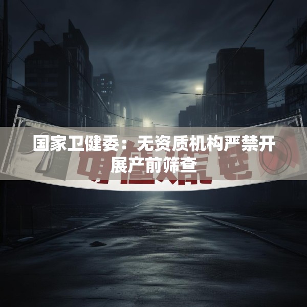 国家卫健委：无资质机构严禁开展产前筛查