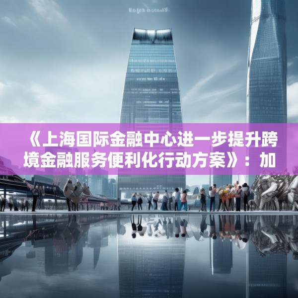 《上海国际金融中心进一步提升跨境金融服务便利化行动方案》：加大对国产商用飞机、新能源汽车、大型成套设备等重点出口企业的保险保障力度
