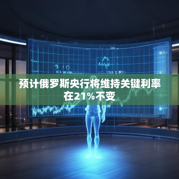 预计俄罗斯央行将维持关键利率在21%不变