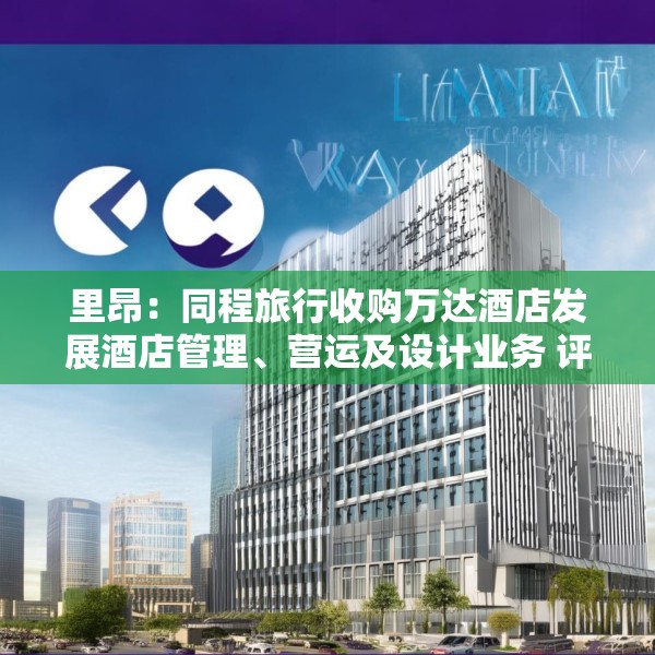 里昂：同程旅行收购万达酒店发展酒店管理、营运及设计业务 评级“跑赢大市”