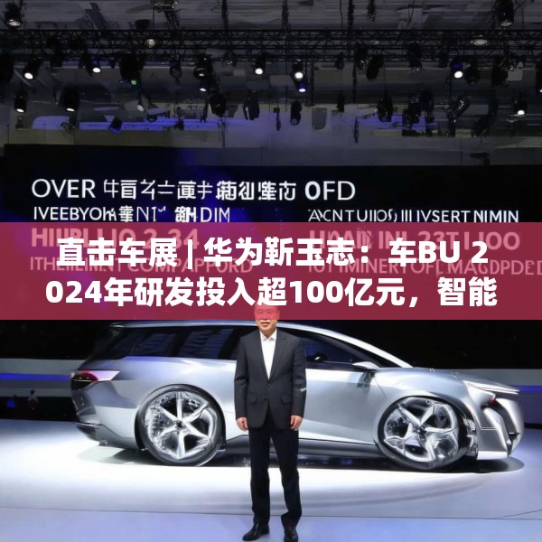 直击车展 | 华为靳玉志：车BU 2024年研发投入超100亿元，智能化部件发货量超2300万套