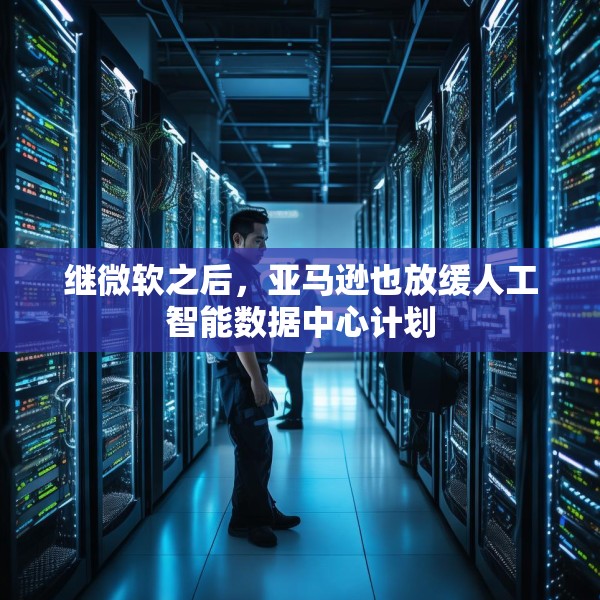 继微软之后，亚马逊也放缓人工智能数据中心计划