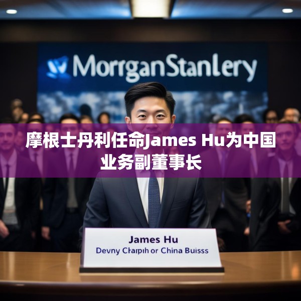 摩根士丹利任命James Hu为中国业务副董事长