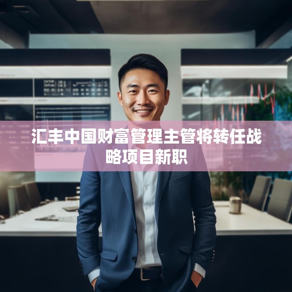 汇丰中国财富管理主管将转任战略项目新职