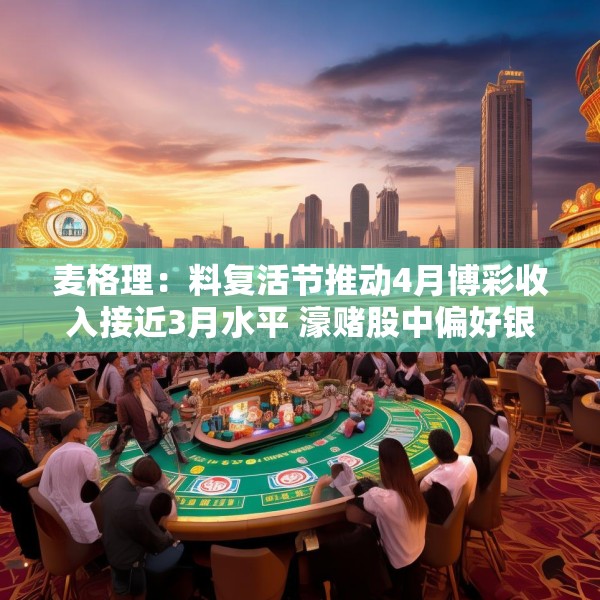 麦格理：料复活节推动4月博彩收入接近3月水平 濠赌股中偏好银河娱乐和金沙中国