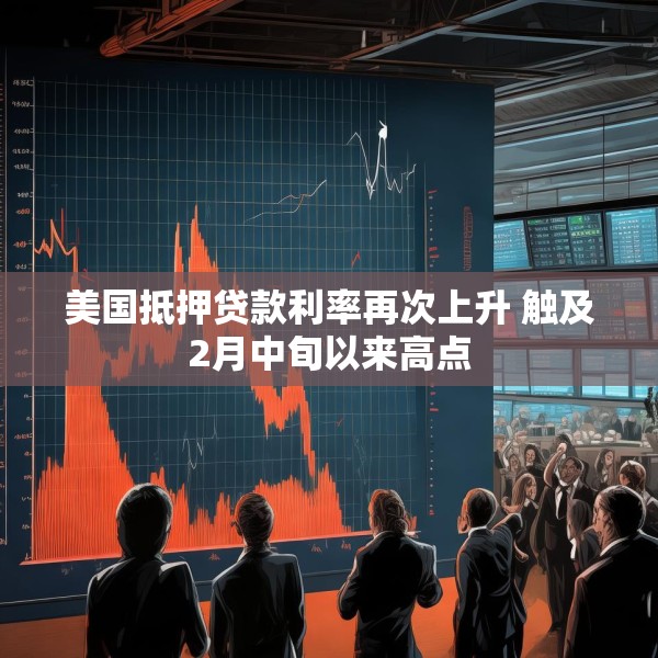 美国抵押贷款利率再次上升 触及2月中旬以来高点