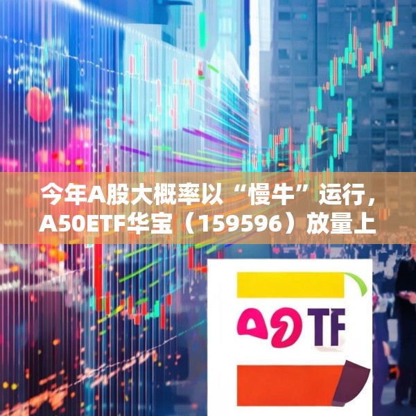 今年A股大概率以“慢牛”运行，A50ETF华宝（159596）放量上涨