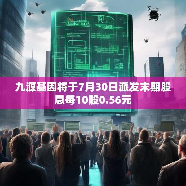 九源基因将于7月30日派发末期股息每10股0.56元