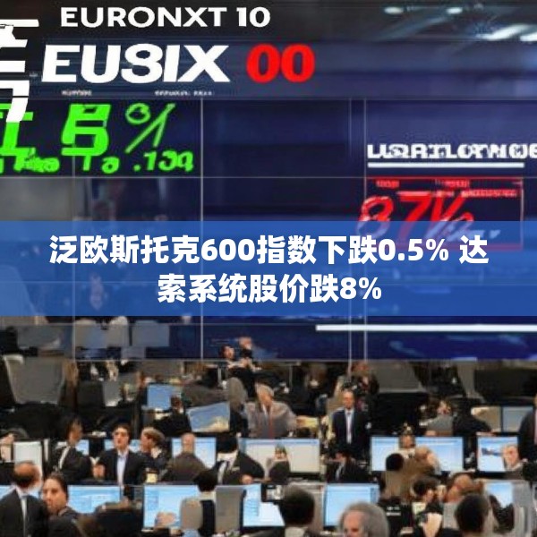 泛欧斯托克600指数下跌0.5% 达索系统股价跌8%