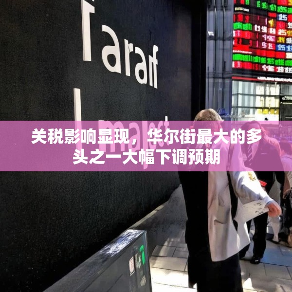 关税影响显现，华尔街最大的多头之一大幅下调预期