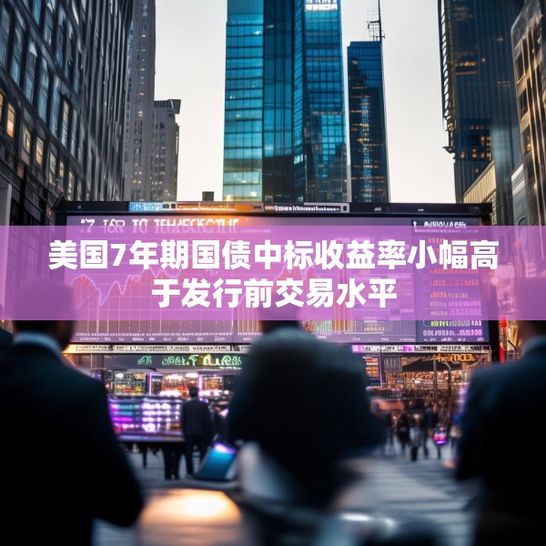 美国7年期国债中标收益率小幅高于发行前交易水平